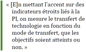 « [E]n mettant l’accent sur des indicateurs étroits liés à la PI, 
on mesure le transfert de technologie en fonction du mode de transfert, que les objectifs soient atteints ou non. »
