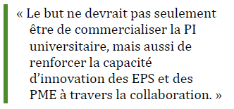 « Le but ne devrait pas seulement être de commercialiser la PI universitaire, mais aussi de renforcer la capacité d’innovation des EPS et des PME 
à travers la collaboration. »
