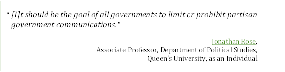 “[I]t should be the goal of all governments to limit or prohibit partisan government communications.”
Jonathan Rose,
Associate Professor, Department of Political Studies, 
Queen’s University, as an Individual
