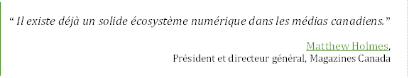 “ Il existe déjà un solide écosystème numérique dans les médias canadiens.”
Matthew Holmes,
Président et directeur général, Magazines Canada
