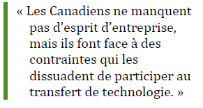 « Les Canadiens ne manquent pas d’esprit d’entreprise, mais ils font face à des contraintes qui les dissuadent de participer au transfert de technologie. »