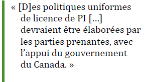 « [D]es politiques uniformes de licence de PI […] devraient être élaborées par les parties prenantes, avec l’appui du gouvernement 
du Canada. »
